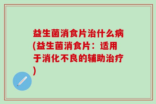 益生菌消食片什么(益生菌消食片：适用于的辅助)