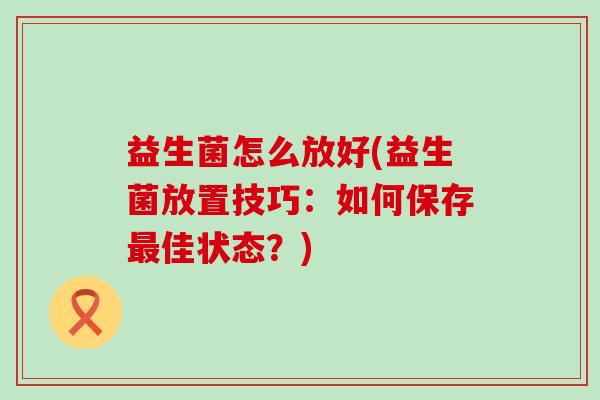 益生菌怎么放好(益生菌放置技巧：如何保存佳状态？)