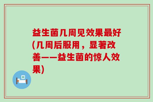 益生菌几周见效果好(几周后服用，显著改善——益生菌的惊人效果)