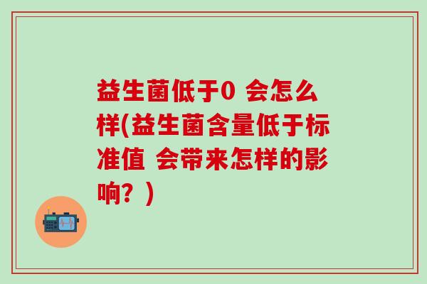 益生菌低于0 会怎么样(益生菌含量低于标准值 会带来怎样的影响？)