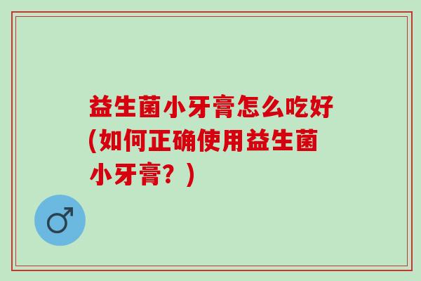 益生菌小牙膏怎么吃好(如何正确使用益生菌小牙膏？)