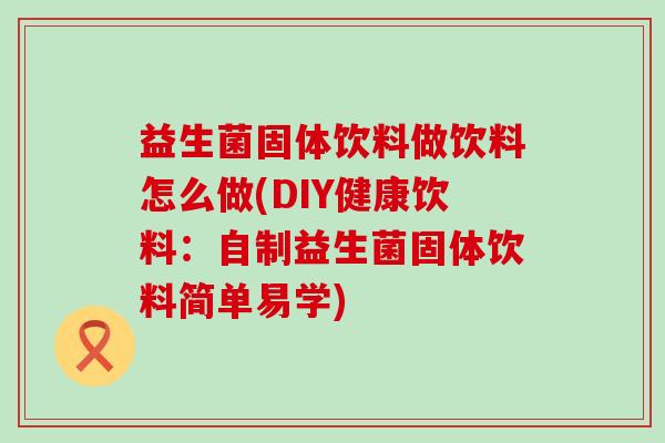 益生菌固体饮料做饮料怎么做(DIY健康饮料：自制益生菌固体饮料简单易学)