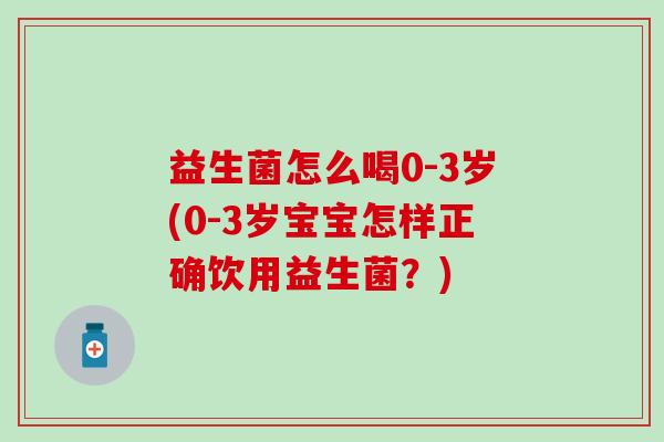益生菌怎么喝0-3岁(0-3岁宝宝怎样正确饮用益生菌？)