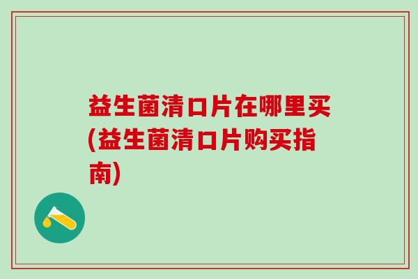 益生菌清口片在哪里买(益生菌清口片购买指南)
