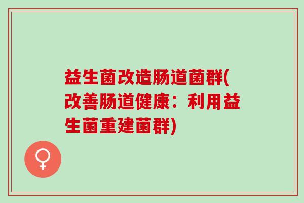 益生菌改造肠道菌群(改善肠道健康：利用益生菌重建菌群)