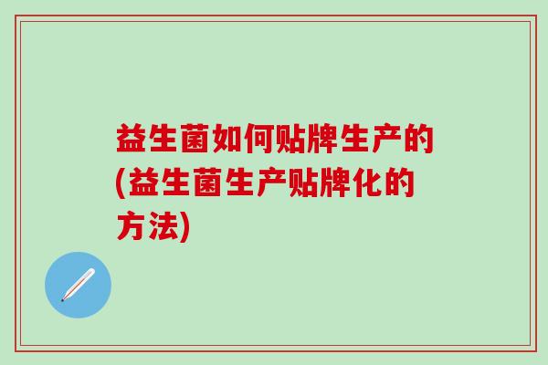 益生菌如何贴牌生产的(益生菌生产贴牌化的方法)