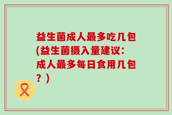 益生菌成人多吃几包(益生菌摄入量建议：成人多每日食用几包？)
