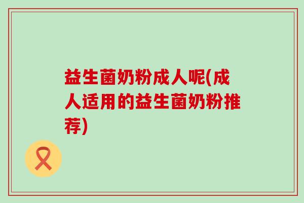 益生菌奶粉成人呢(成人适用的益生菌奶粉推荐)