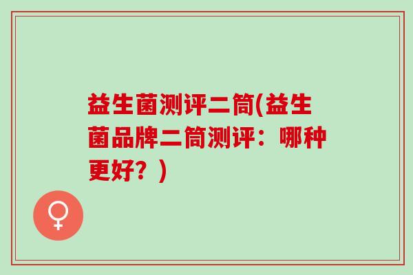 益生菌测评二筒(益生菌品牌二筒测评：哪种更好？)