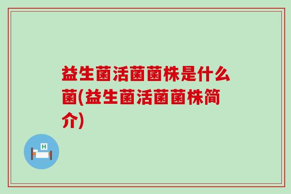 益生菌活菌菌株是什么菌(益生菌活菌菌株简介)