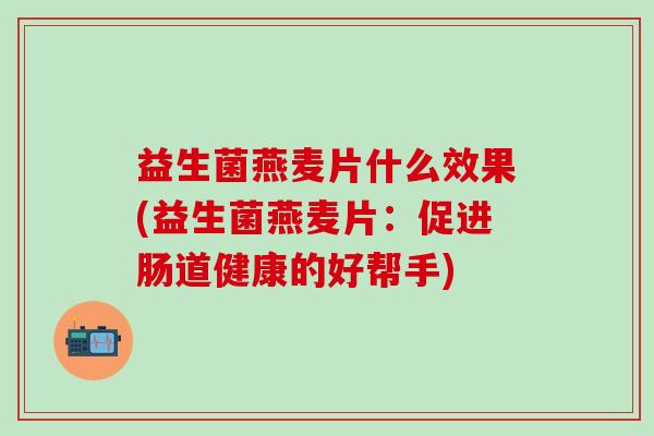 益生菌燕麦片什么效果(益生菌燕麦片:促进肠道健康的好帮手) 益生菌燕麦片什么效果(益生菌燕麦片:促进肠道健康的好帮手)