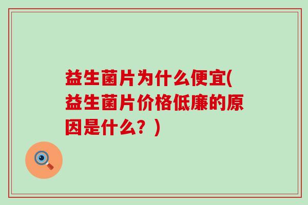 益生菌片为什么便宜(益生菌片价格低廉的原因是什么?) 益生菌片为什么便宜(益生菌片价格低廉的原因是什么?)