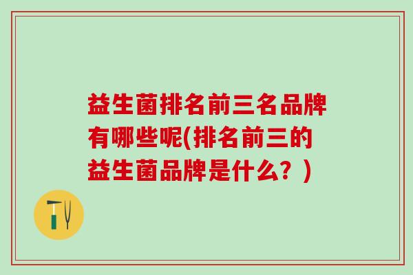 益生菌排名前三名品牌有哪些呢(排名前三的益生菌品牌是什么？)