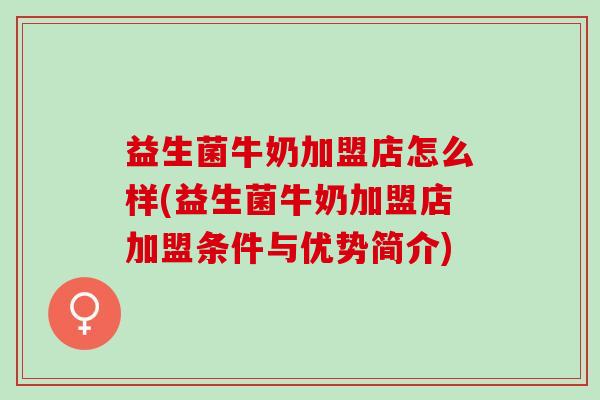 益生菌牛奶加盟店怎么样(益生菌牛奶加盟店加盟条件与优势简介)