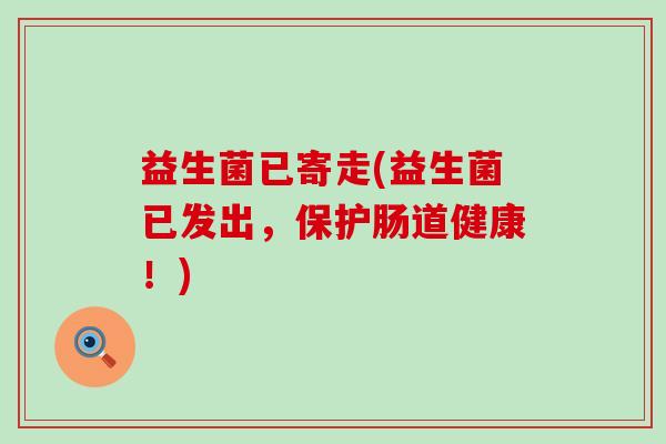 益生菌已寄走(益生菌已发出，保护肠道健康！)