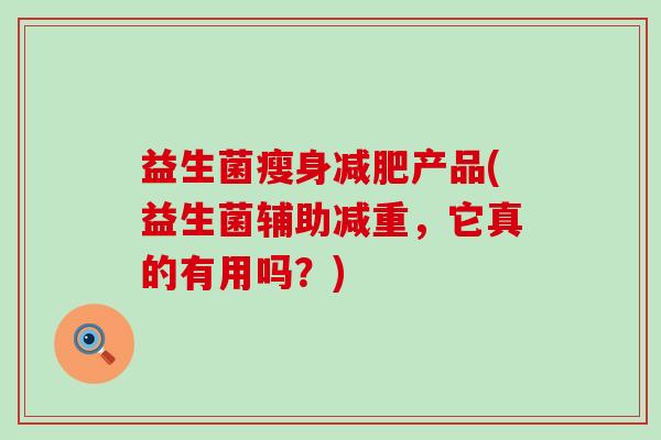 益生菌瘦身产品(益生菌辅助减重，它真的有用吗？)