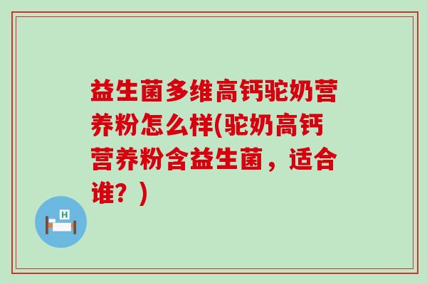 益生菌多维高钙驼奶营养粉怎么样(驼奶高钙营养粉含益生菌，适合谁？)
