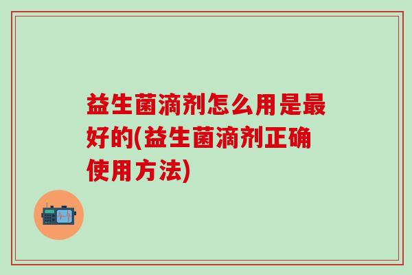 益生菌滴剂怎么用是好的(益生菌滴剂正确使用方法)