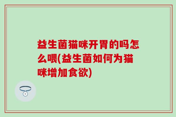 益生菌猫咪开胃的吗怎么喂(益生菌如何为猫咪增加)