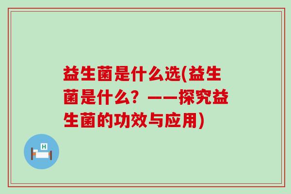 益生菌是什么选(益生菌是什么？——探究益生菌的功效与应用)