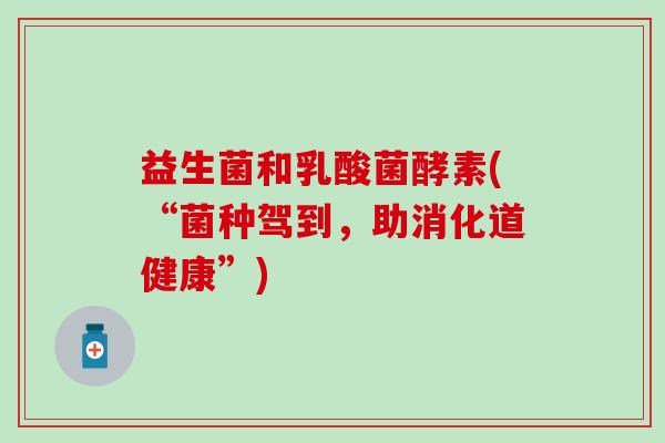益生菌和乳酸菌酵素(“菌种驾到，助消化道健康”)