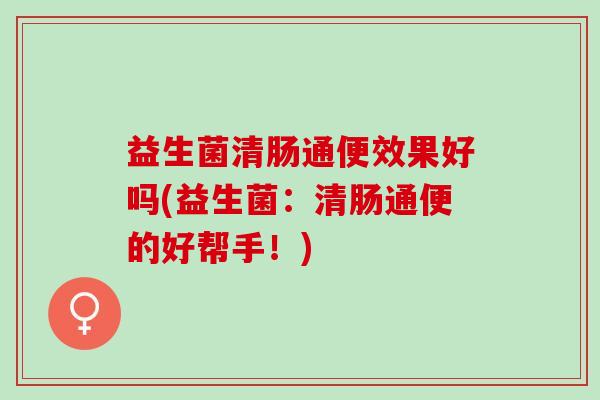 益生菌清肠通便效果好吗(益生菌：清肠通便的好帮手！)