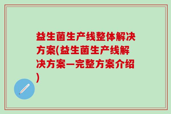 益生菌生产线整体解决方案(益生菌生产线解决方案—完整方案介绍)