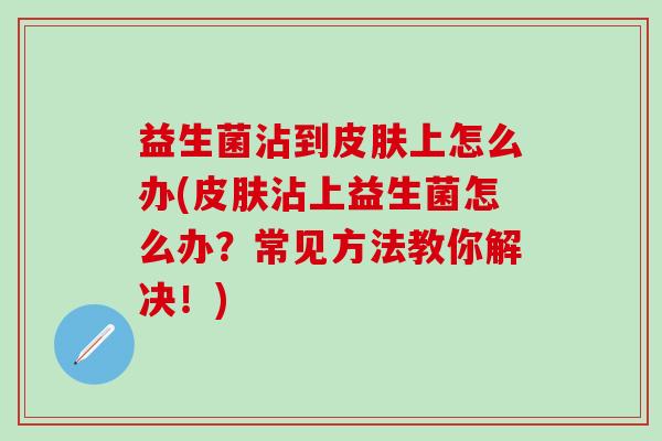 益生菌沾到上怎么办(沾上益生菌怎么办？常见方法教你解决！)