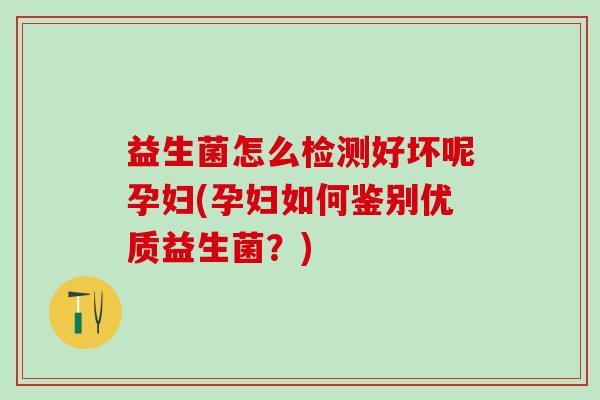 益生菌怎么检测好坏呢孕妇(孕妇如何鉴别优质益生菌？)