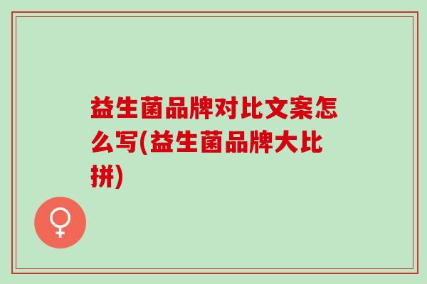 益生菌品牌对比文案怎么写(益生菌品牌大比拼)