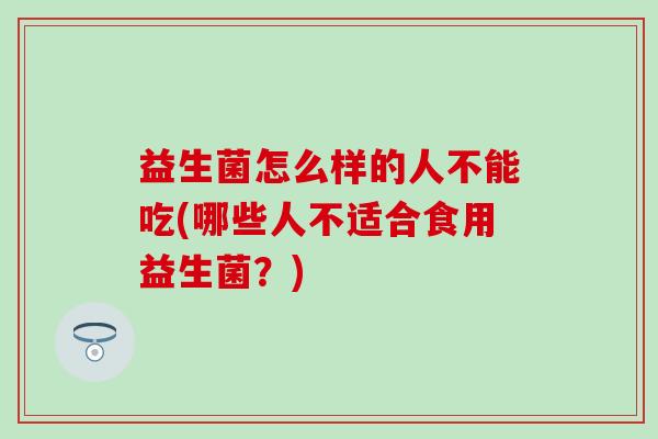 益生菌怎么样的人不能吃(哪些人不适合食用益生菌？)