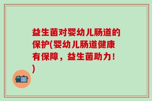 益生菌对婴幼儿肠道的保护(婴幼儿肠道健康有保障，益生菌助力！)