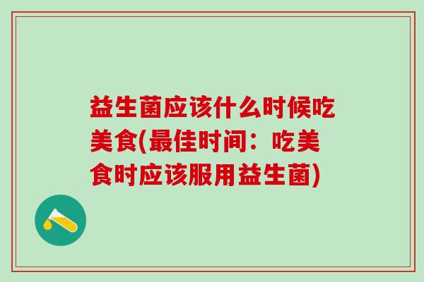 益生菌应该什么时候吃美食(佳时间：吃美食时应该服用益生菌)
