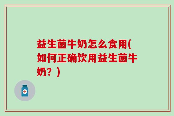 益生菌牛奶怎么食用(如何正确饮用益生菌牛奶？)