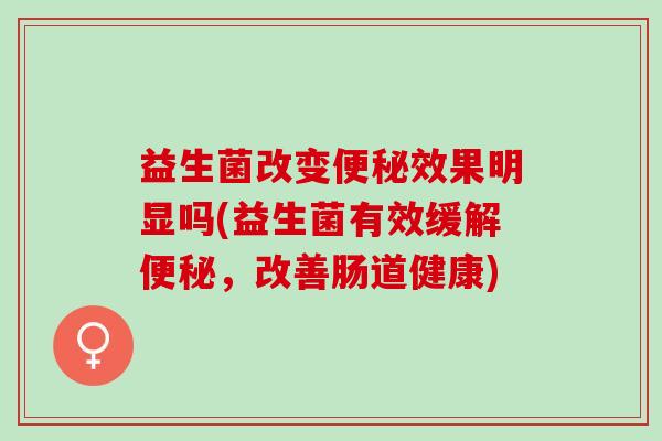 益生菌改变效果明显吗(益生菌有效缓解，改善肠道健康)