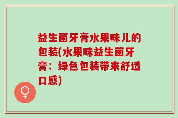 益生菌牙膏水果味儿的包装(水果味益生菌牙膏：绿色包装带来舒适口感)