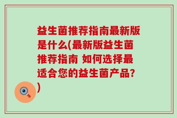 益生菌推荐指南新版是什么(新版益生菌推荐指南 如何选择适合您的益生菌产品？)