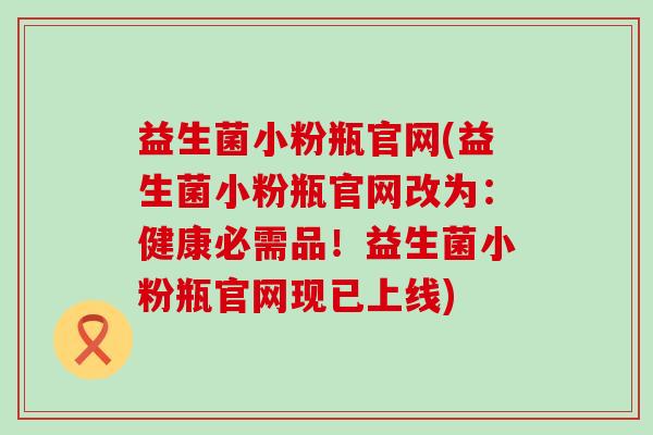 益生菌小粉瓶官网(益生菌小粉瓶官网改为：健康必需品！益生菌小粉瓶官网现已上线)