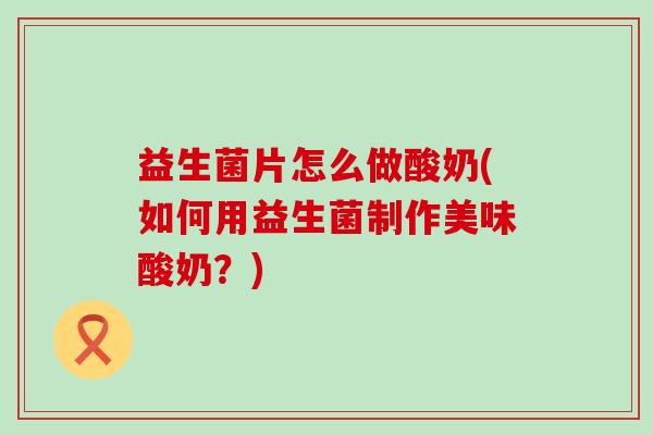 益生菌片怎么做酸奶(如何用益生菌制作美味酸奶？)