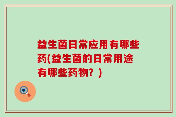 益生菌日常应用有哪些药(益生菌的日常用途有哪些？)