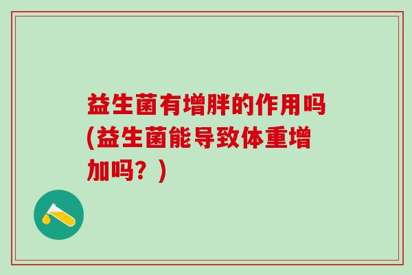 益生菌有增胖的作用吗(益生菌能导致体重增加吗？)