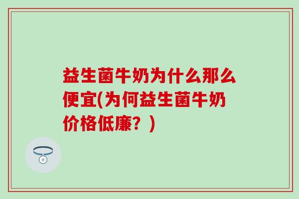 益生菌牛奶为什么那么便宜(为何益生菌牛奶价格低廉？)