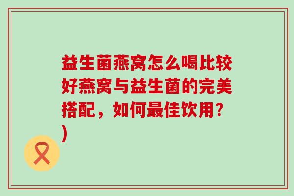 益生菌燕窝怎么喝比较好燕窝与益生菌的完美搭配，如何佳饮用？)