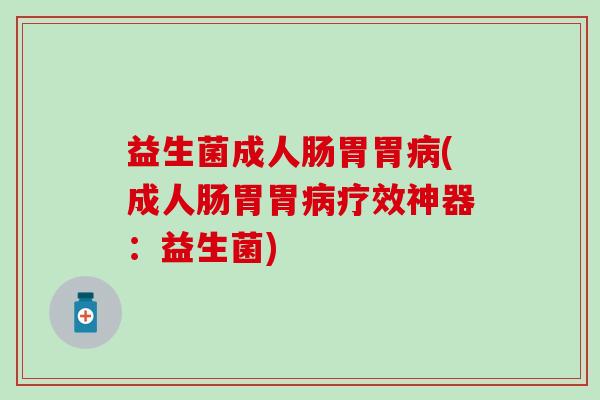 益生菌成人肠胃胃(成人肠胃胃疗效神器：益生菌)
