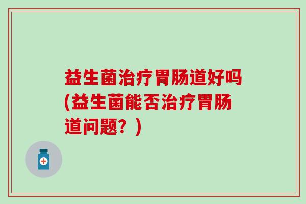 益生菌道好吗(益生菌能否道问题？)