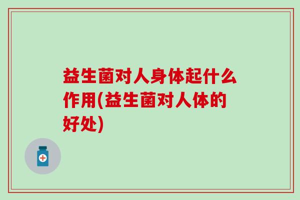 益生菌对人身体起什么作用(益生菌对人体的好处)