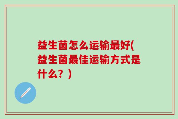 益生菌怎么运输好(益生菌佳运输方式是什么？)