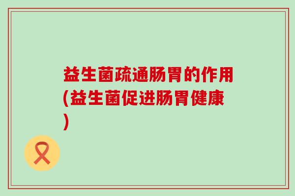 益生菌疏通肠胃的作用(益生菌促进肠胃健康)