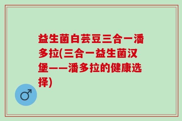 益生菌白芸豆三合一潘多拉(三合一益生菌汉堡——潘多拉的健康选择)