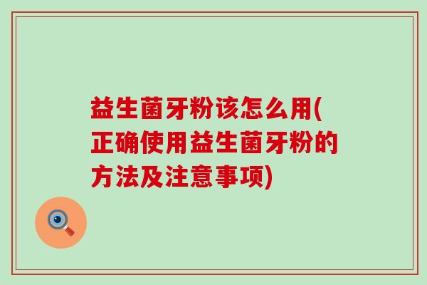 益生菌牙粉该怎么用(正确使用益生菌牙粉的方法及注意事项)